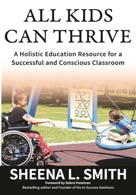 All Kids Can Thrive: A Holistic Education Resource for a Successful and Conscious Classroom by Smith, Sheena L.