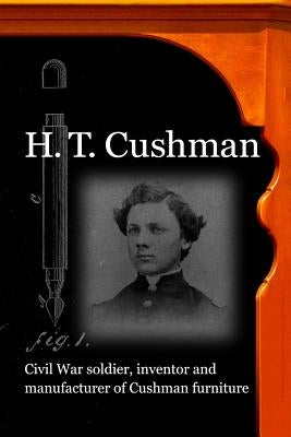 H. T. Cushman: Civil War soldier, inventor and manufacturer of Cushman furniture by Bonser, David