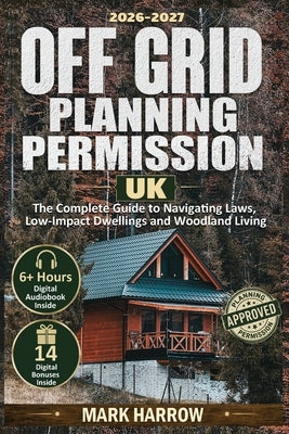 Off Grid Planning Permission UK: The Complete Guide to Navigating Laws, Low-Impact Dwellings and Woodland Living by Harrow, Mark