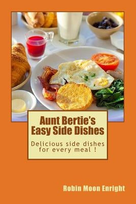 Aunt Bertie's Easy Side Dishes: Delicious side dishes for every meal ! by Enright, Robin Moon