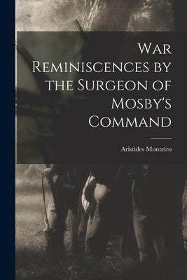 War Reminiscences by the Surgeon of Mosby's Command by Monteiro, Aristides