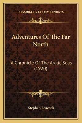 Adventures Of The Far North: A Chronicle Of The Arctic Seas (1920) by Leacock, Stephen