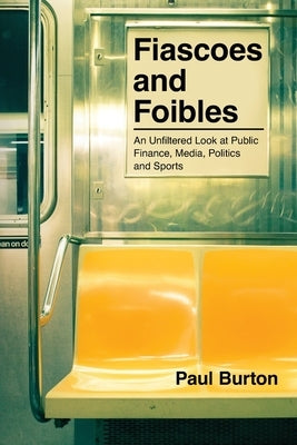 Fiascoes and Foibles: An Unfiltered Look at Public Finance, Media, Politics and Sports by Burton, Paul