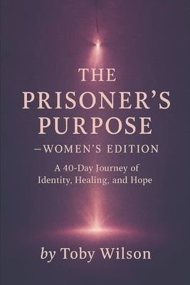THE PRISONER'S PURPOSE -- Women's Edition: A 40-Day Journey of Identity, Healing, and Hope by Wilson, Toby