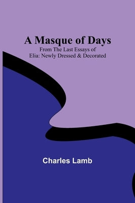 A Masque of Days; From the Last Essays of Elia: Newly Dressed & Decorated by Lamb, Charles