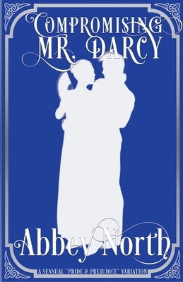 Compromising Mr. Darcy: A Steamy Pride & Prejudice Variation by North, Abbey