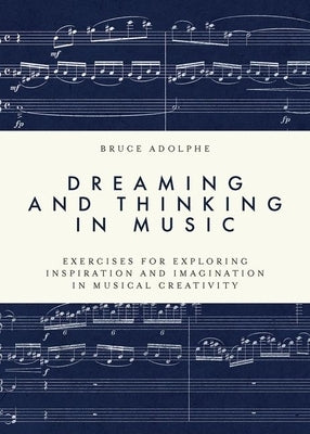 Dreaming and Thinking in Music: Exercises for Exploring Inspiration and Imagination in Musical Creativity by Adolphe, Bruce