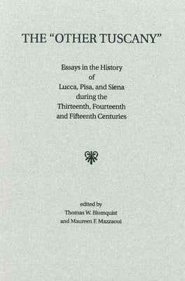 The 'Other Tuscany': Essays in the History of Lucca, Pisa, and Siena During the Thirteenth, Fourteenth, and Fifteenth Centuries by Blomquist, Thomas W.