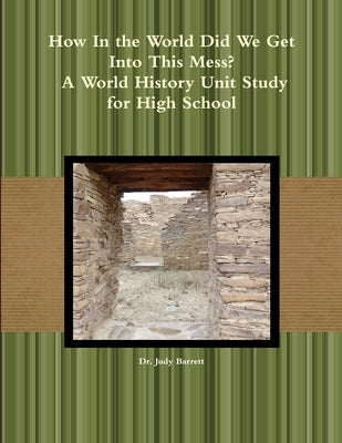 How In the World Did We Get Into This Mess? A World History Unit Study for High School by Barrett, Judy