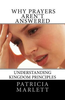Why Prayers Aren't Answered: Understanding Kingdom Principles by Marlett, Patricia