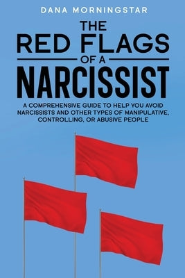 The Red Flags of a Narcissist: A Comprehensive Guide to Help You Avoid Narcissists and Other Types of Manipulative, Controlling, or Abusive People by Morningstar, Dana