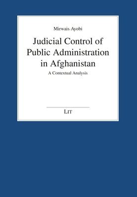 Judicial Control of Public Administration in Afghanistan: A Contextual Analysis by Ayobi, Mirwais