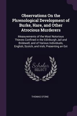 Observations On the Phrenological Development of Burke, Hare, and Other Atrocious Murderers: Measurements of the Most Notorious Thieves Confined in th by Stone, Thomas