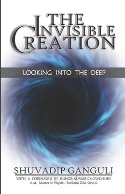 The Invisible Creation: Looking into the Deep by Ganguli, Shuvadip