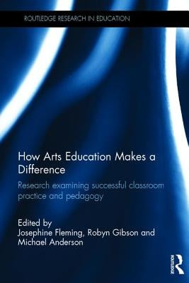 How Arts Education Makes a Difference: Research Examining Successful Classroom Practice and Pedagogy by Fleming, Josephine