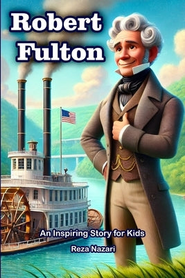 The Story of Robert Fulton: An Inspiring Story for Kids by Nazari, Reza