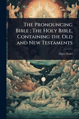 The Pronouncing Bible; The Holy Bible, Containing the Old and New Testaments by Alger, Israel