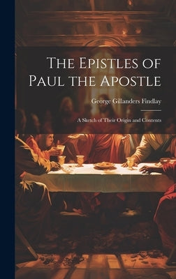 The Epistles of Paul the Apostle: A Sketch of Their Origin and Contents by Findlay, George Gillanders 1848-1919