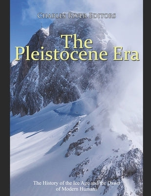 The Pleistocene Era: The History of the Ice Age and the Dawn of Modern Humans by Charles River