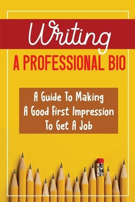 Writing A Professional Bio: A Guide To Making A Good First Impression To Get A Job: Bio For Prospective Board Members by Ganes, Sean