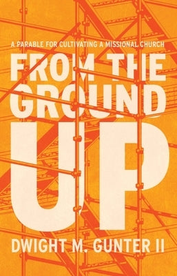 From the Ground Up: A Parable for Cultivating a Missional Church by Gunter, Dwight M.