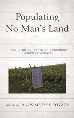 Populating No Man's Land: Economic Concepts of Ownership under Communism by Kovács, János Matyas