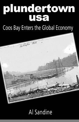 Plundertown USA: Coos Bay Enters the Global Economy by Sandine, Al