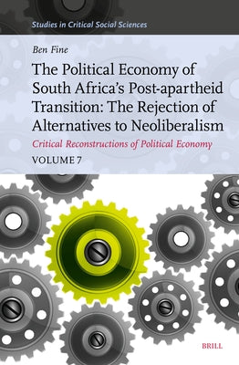 The Political Economy of South Africa's Post-Apartheid Transition: The Rejection of Alternatives to Neoliberalism. Critical Reconstructions of Politic by Fine, Benjamin