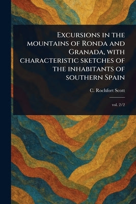 Excursions in the Mountains of Ronda and Granada, With Characteristic Sketches of the Inhabitants of Southern Spain by Scott, C. Rochfort? (Charles Rochfort)