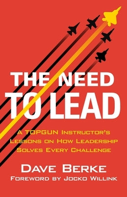 The Need to Lead: A Topgun Instructor's Lessons on How Leadership Solves Every Challenge by Berke, Dave