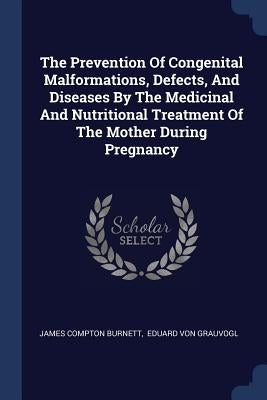 The Prevention Of Congenital Malformations, Defects, And Diseases By The Medicinal And Nutritional Treatment Of The Mother During Pregnancy by Burnett, James Compton