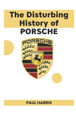 The Disturbing History of PORSCHE: The Dark Story and Triumphant Legacy of the World's Most Iconic Sports Cars by Harris, Paul