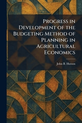 Progress in Development of the Budgeting Method of Planning in Agricultural Economics by Hutson, John B.