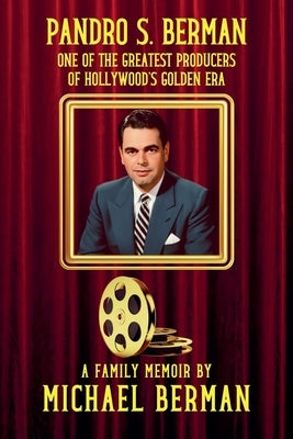 Pandro S. Berman: One of the Greatest Producers of Hollywood's Golden Age A Family Memoir by Berman, Michael