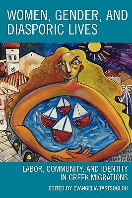 Women, Gender, and Diasporic Lives: Labor, Community, and Identity in Greek Migrations by Tastsoglou, Evangelia