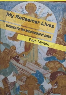 My Redeemer Lives: Evidence for the Resurrection of Jesus by Minton, Evan