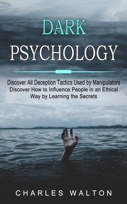Dark Psychology: Discover All Deception Tactics Used by Manipulators (Discover How to Influence People in an Ethical Way by Learning the Secrets) by Walton, Charles