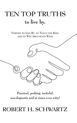 Ten Top Truths to Live By: Verities to Live By, to Teach the Kids, and to Win Arguments With by Schwartz, Robert H.