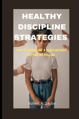Healthy Discipline Strategies: how to Discipline a Child without hitting or Yelling by A. Taylor, Robert