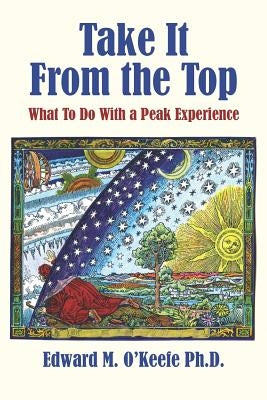 Take It From the Top: What To Do With a Peak Experience by O'Keefe Ph. D., Edward M.