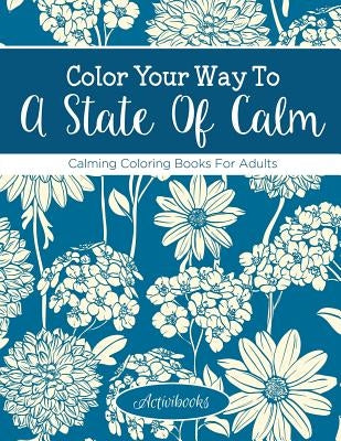 Color Your Way To A State Of Calm: Calming Coloring Books For Adults by Activibooks