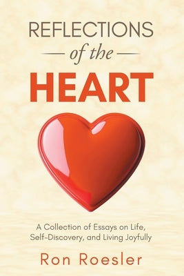 Reflections of the Heart: A Collection of Essays on Life, Self-Discovery, and Living Joyfully by Roesler, Ron