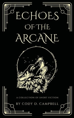Echoes of the Arcane: A Collection of Short Fiction by Campbell, Cody D.