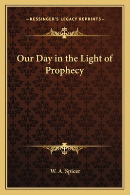 Our Day in the Light of Prophecy by Spicer, W. a.