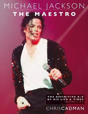 Michael Jackson The Maestro The Definitive A-Z Volume I A-J: Michael Jackson The Maestro The Definitive A-Z Volume I A-J by Cadman, Chris