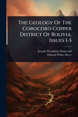 The Geology Of The Corocoro Copper District Of Bolivia, Issues 1-5 by Singewald, Joseph Theophilus