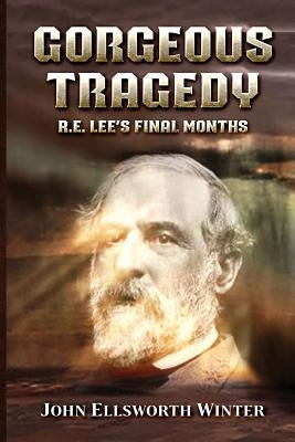 Gorgeous Tragedy: R.E. Lee's Final Months by Winter, John Ellsworth