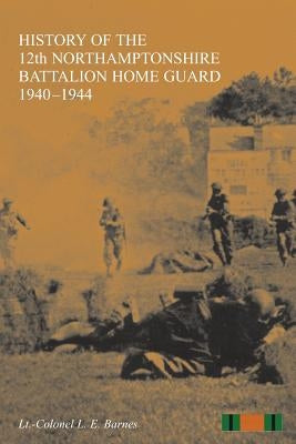 HISTORY OF THE 12th NORTHAMPTONSHIRE BATTALION HOME GUARD 1940-1944 by Barnes, L. E.