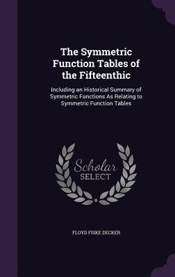 The Symmetric Function Tables of the Fifteenthic: Including an Historical Summary of Symmetric Functions As Relating to Symmetric Function Tables by Decker, Floyd Fiske