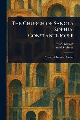 The Church of Sancta Sophia, Constantinople by Lethaby, W. R. (William Richard)